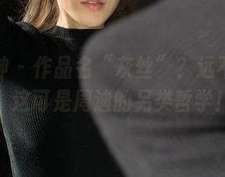 克拉女神 – 作品名“灰丝”？远不止这些，这可是周迪的另类哲学！